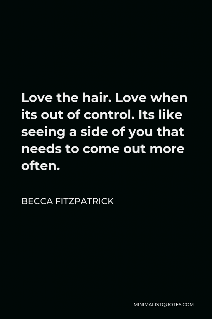 Becca Fitzpatrick Quote - Love the hair. Love when its out of control. Its like seeing a side of you that needs to come out more often.
