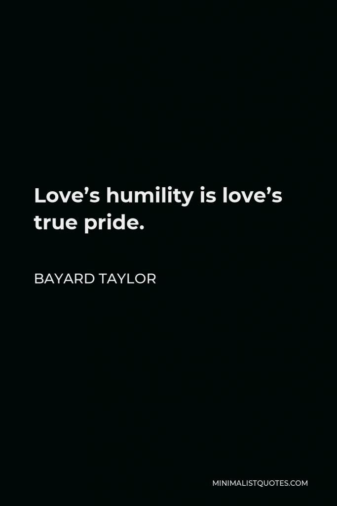 Bayard Taylor Quote - Love’s humility is love’s true pride.