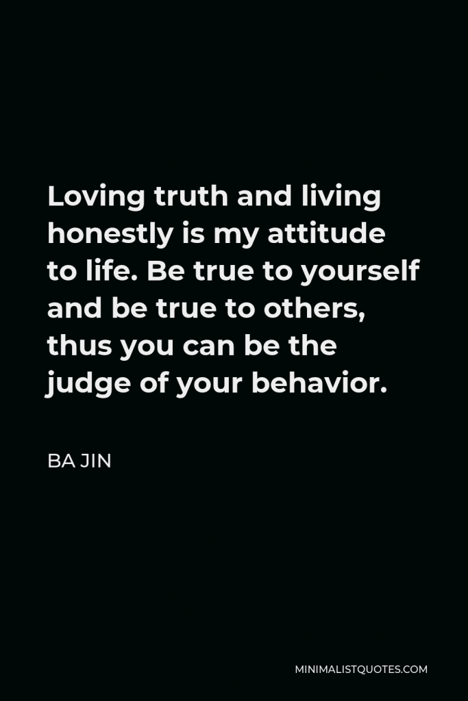 Ba Jin Quote - Loving truth and living honestly is my attitude to life. Be true to yourself and be true to others, thus you can be the judge of your behavior.