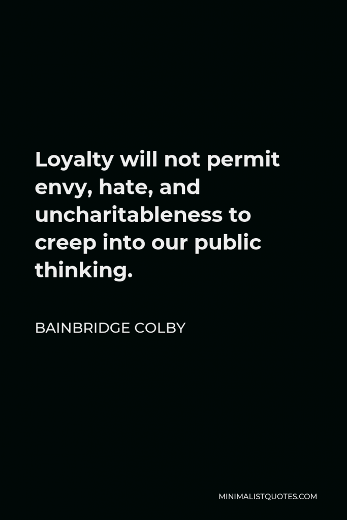 Bainbridge Colby Quote - Loyalty will not permit envy, hate, and uncharitableness to creep into our public thinking.