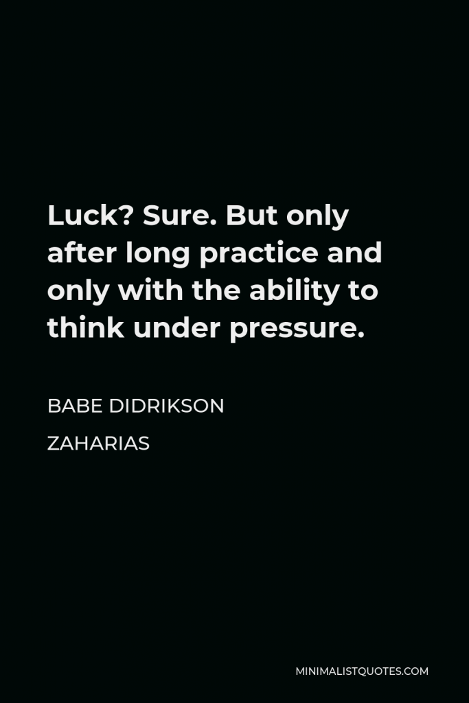 Babe Didrikson Zaharias Quote - Luck? Sure. But only after long practice and only with the ability to think under pressure.