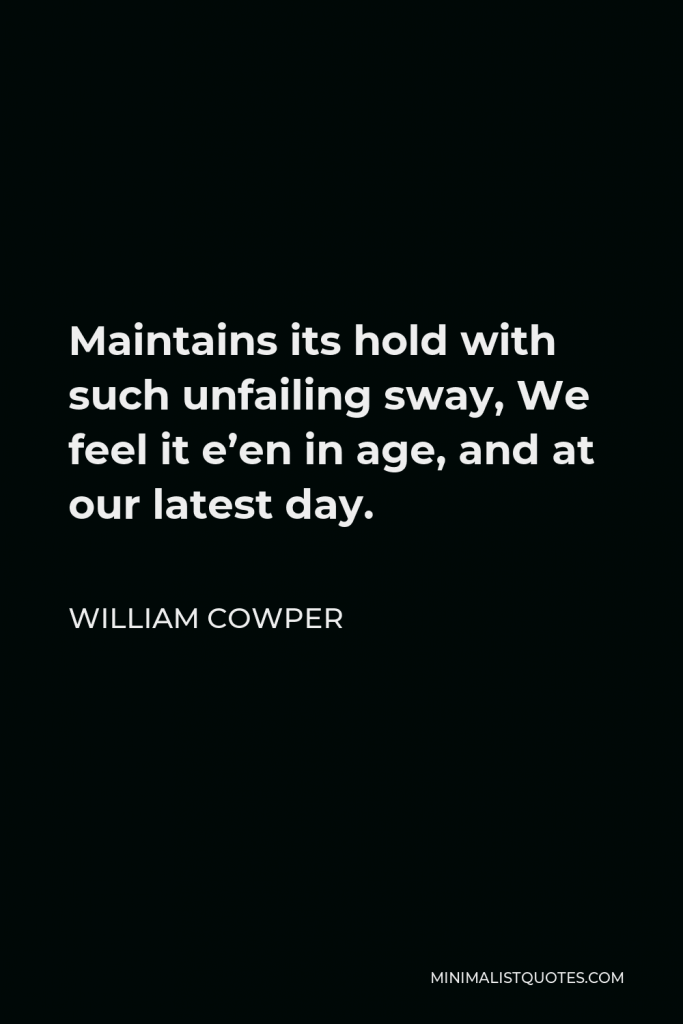 William Cowper Quote - Maintains its hold with such unfailing sway, We feel it e’en in age, and at our latest day.