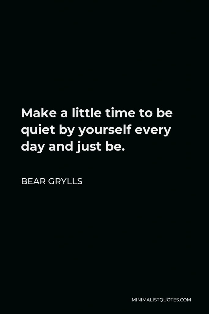 Bear Grylls Quote - Make a little time to be quiet by yourself every day and just be.
