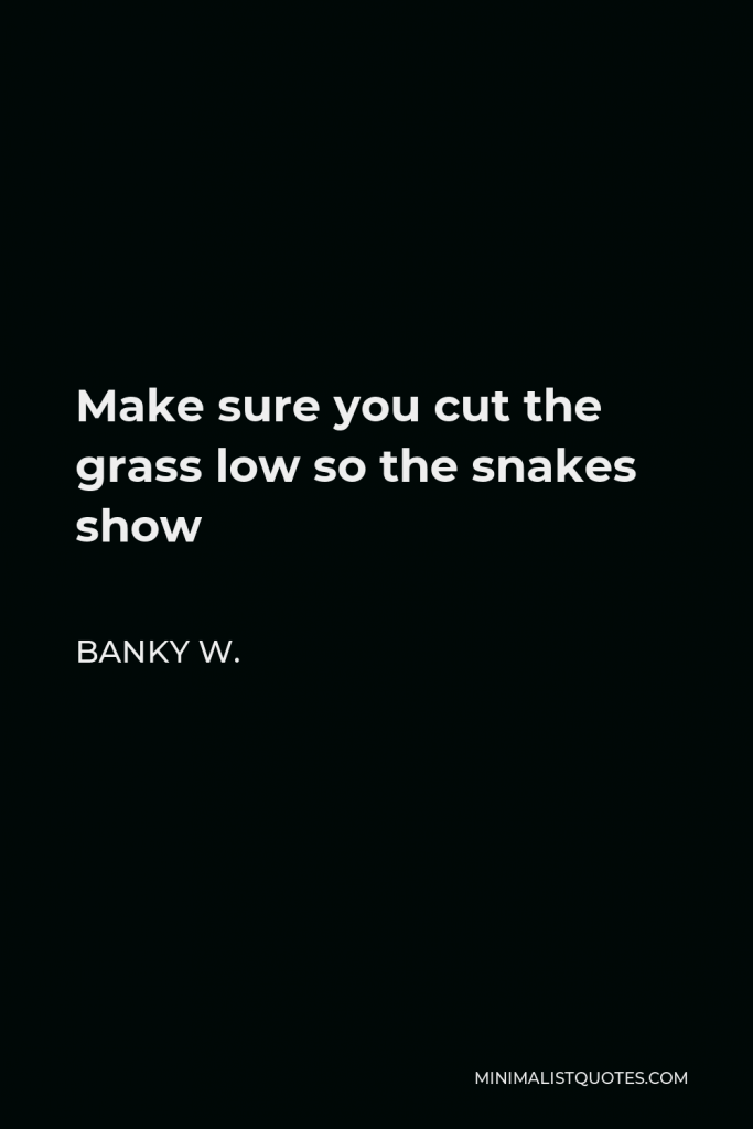 Banky W. Quote - Make sure you cut the grass low so the snakes show