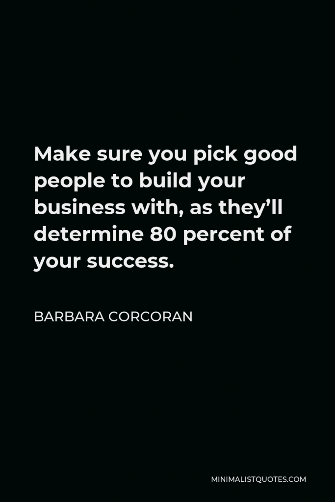 Barbara Corcoran Quote - Make sure you pick good people to build your business with, as they’ll determine 80 percent of your success.