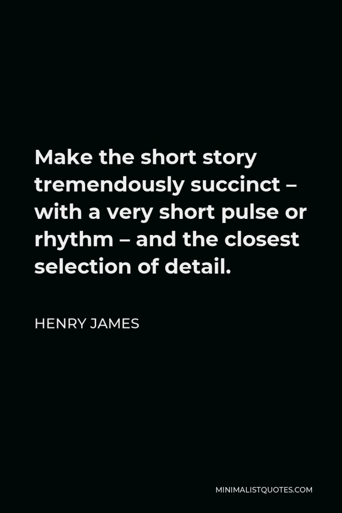 Henry James Quote - Make the short story tremendously succinct – with a very short pulse or rhythm – and the closest selection of detail.