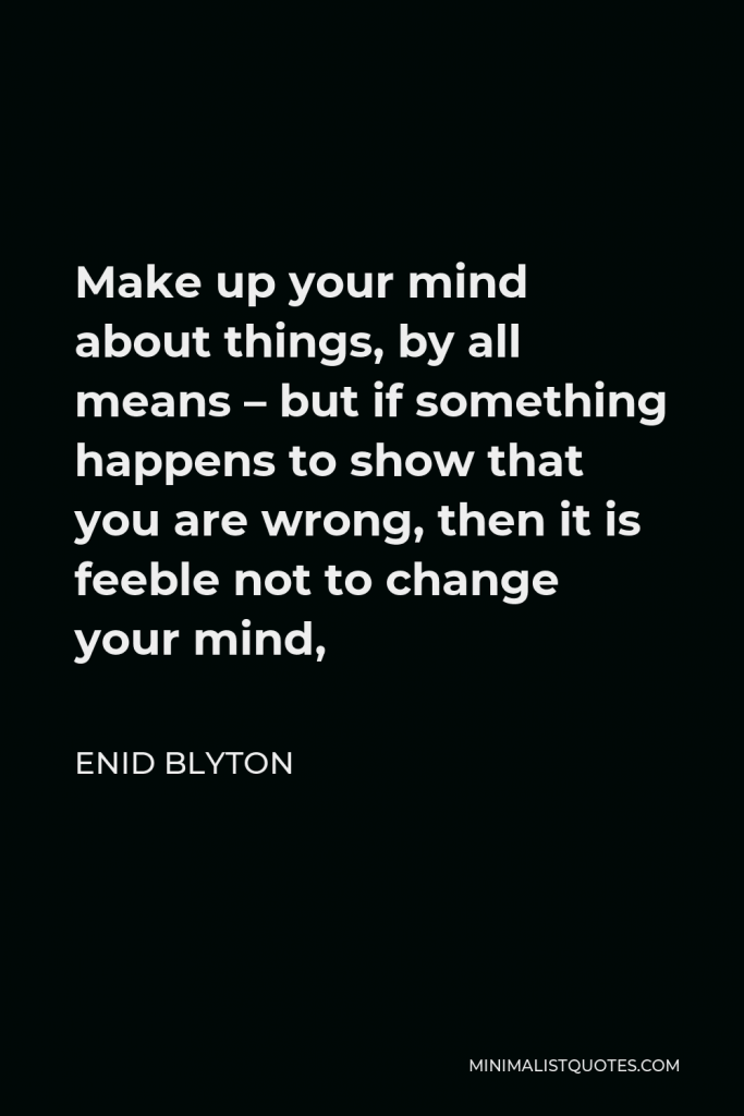 Enid Blyton Quote - Make up your mind about things, by all means – but if something happens to show that you are wrong, then it is feeble not to change your mind,