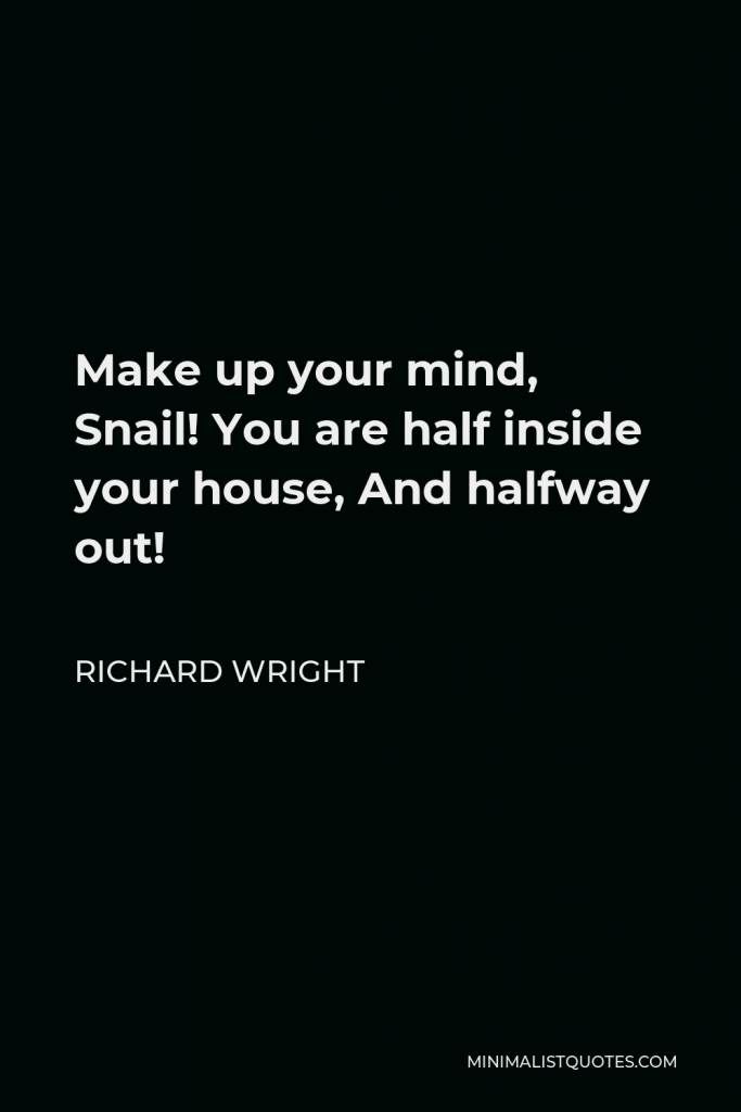 Richard Wright Quote - Make up your mind, Snail! You are half inside your house, And halfway out!