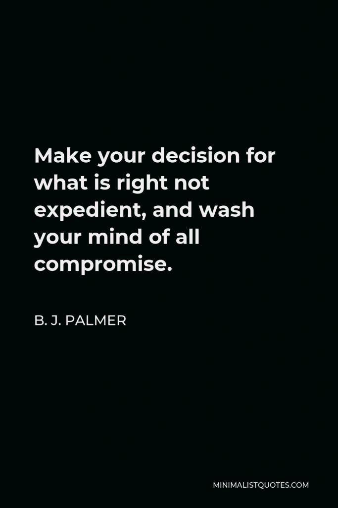 B. J. Palmer Quote - Make your decision for what is right not expedient, and wash your mind of all compromise.