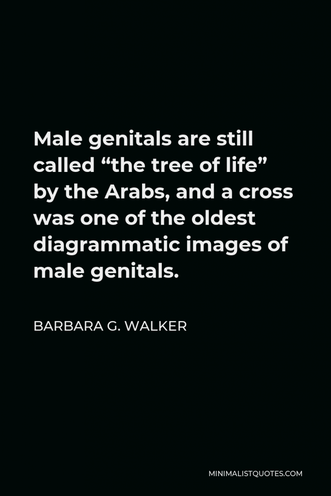 Barbara G. Walker Quote - Male genitals are still called “the tree of life” by the Arabs, and a cross was one of the oldest diagrammatic images of male genitals.