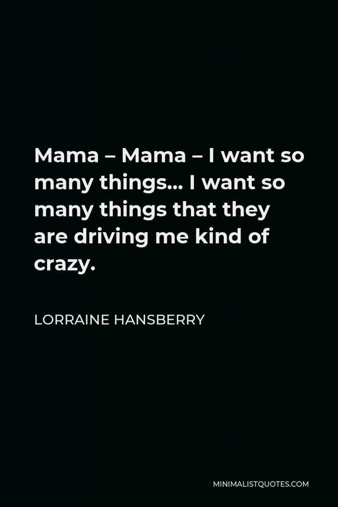 Lorraine Hansberry Quote - Mama – Mama – I want so many things… I want so many things that they are driving me kind of crazy.
