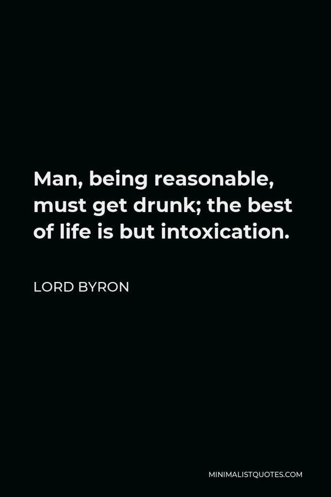 Lord Byron Quote - Man, being reasonable, must get drunk; the best of life is but intoxication.