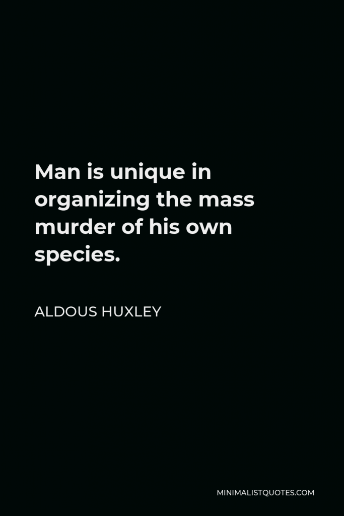 Aldous Huxley Quote - Man is unique in organizing the mass murder of his own species.