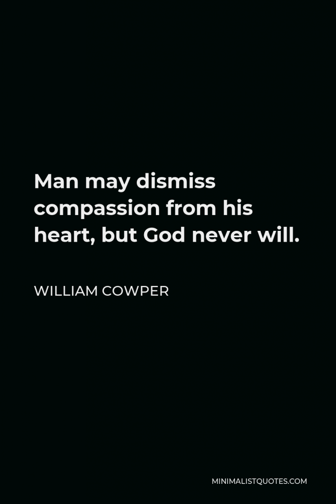William Cowper Quote - Man may dismiss compassion from his heart, but God never will.