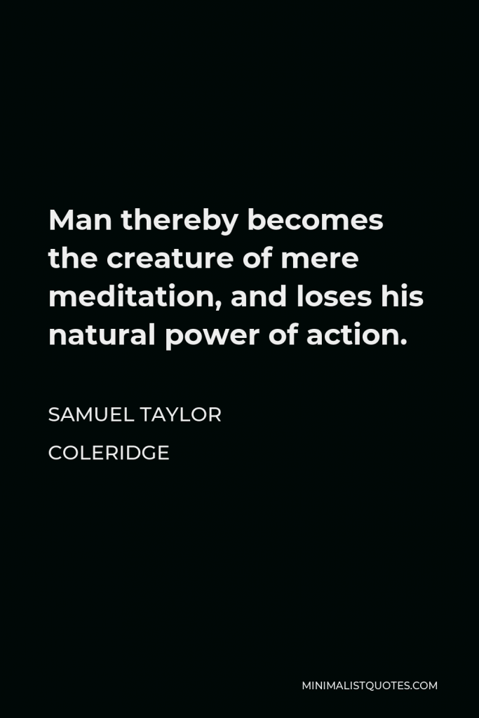 Samuel Taylor Coleridge Quote - Man thereby becomes the creature of mere meditation, and loses his natural power of action.