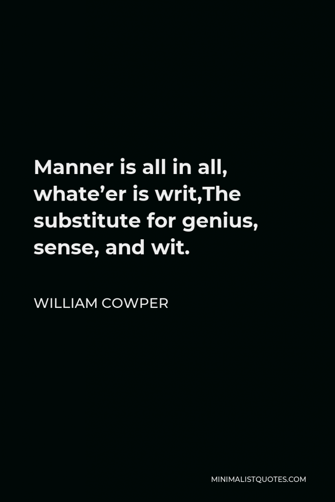 William Cowper Quote - Manner is all in all, whate’er is writ,The substitute for genius, sense, and wit.