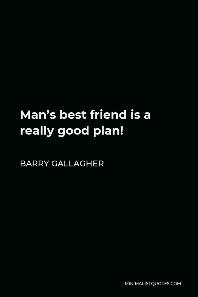 Barry Gallagher Quote - Man’s best friend is a really good plan!