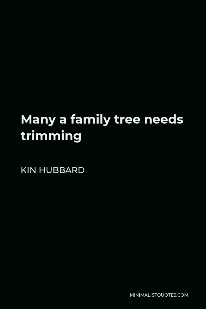Kin Hubbard Quote - Many a family tree needs trimming