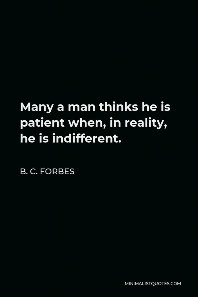B. C. Forbes Quote - Many a man thinks he is patient when, in reality, he is indifferent.