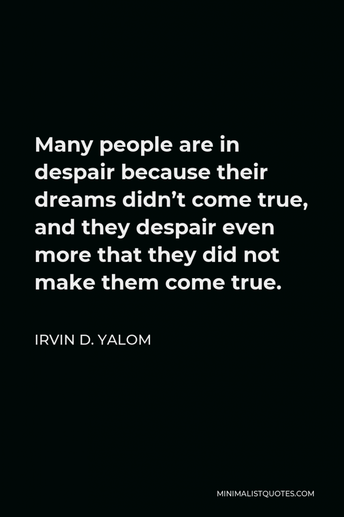 Irvin D. Yalom Quote - Many people are in despair because their dreams didn’t come true, and they despair even more that they did not make them come true.
