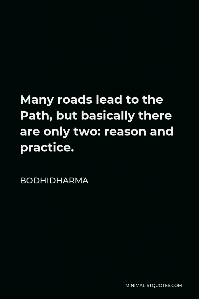 Bodhidharma Quote - Many roads lead to the Path, but basically there are only two: reason and practice.