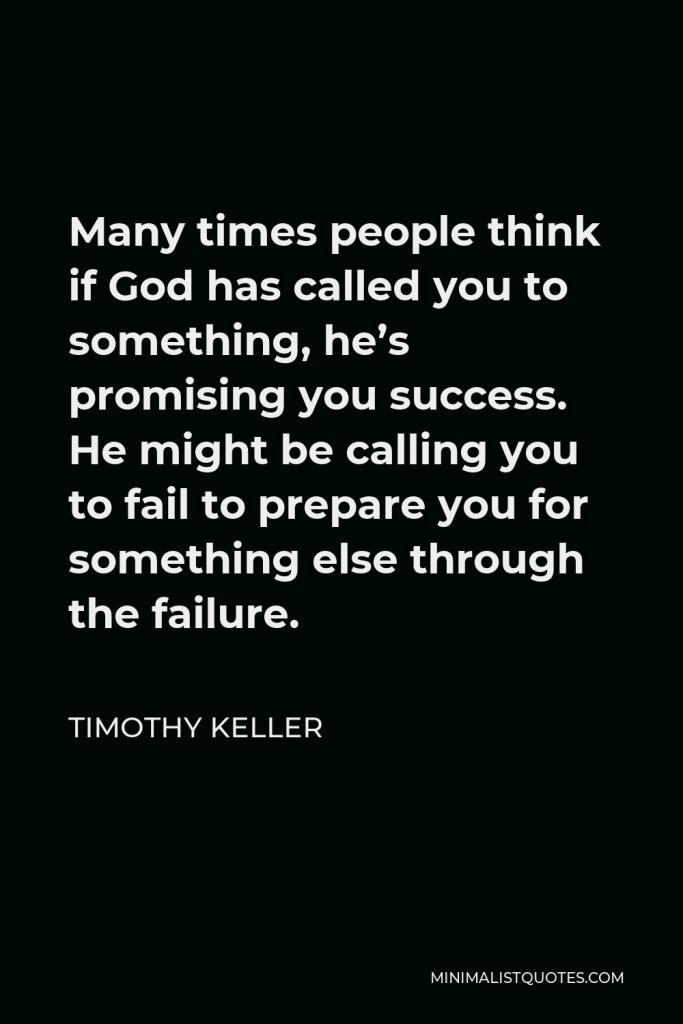 Timothy Keller Quote - Many times people think if God has called you to something, he’s promising you success. He might be calling you to fail to prepare you for something else through the failure.