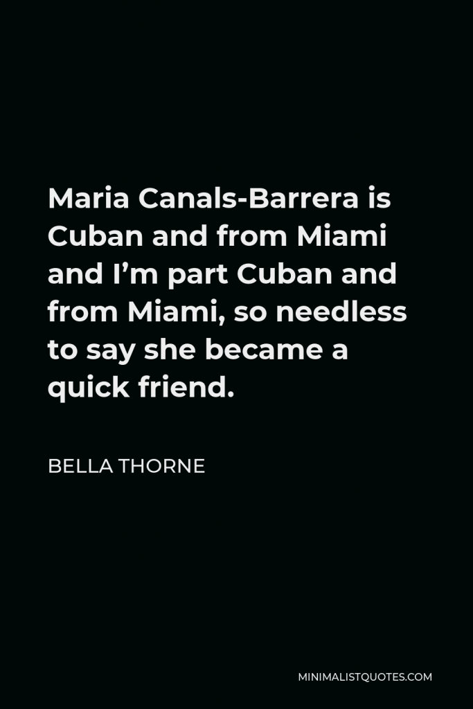 Bella Thorne Quote - Maria Canals-Barrera is Cuban and from Miami and I’m part Cuban and from Miami, so needless to say she became a quick friend.