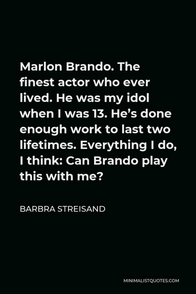 Barbra Streisand Quote - Marlon Brando. The finest actor who ever lived. He was my idol when I was 13. He’s done enough work to last two lifetimes. Everything I do, I think: Can Brando play this with me?