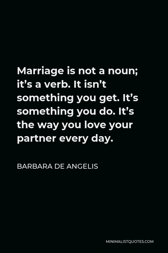 Barbara De Angelis Quote - Marriage is not a noun; it’s a verb. It isn’t something you get. It’s something you do. It’s the way you love your partner every day.