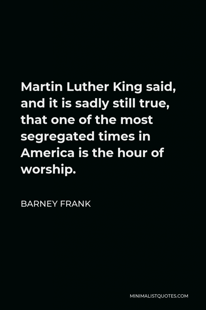 Barney Frank Quote - Martin Luther King said, and it is sadly still true, that one of the most segregated times in America is the hour of worship.