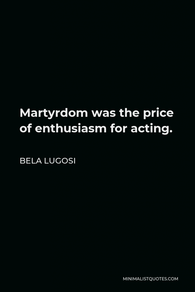 Bela Lugosi Quote - Martyrdom was the price of enthusiasm for acting.