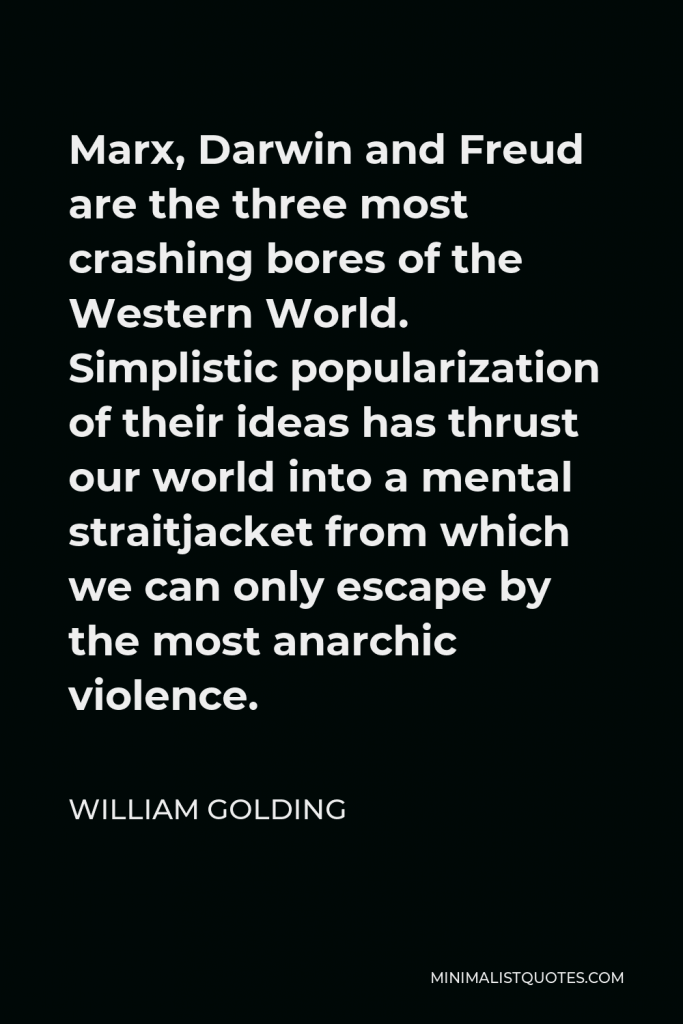 William Golding Quote - Marx, Darwin and Freud are the three most crashing bores of the Western World. Simplistic popularization of their ideas has thrust our world into a mental straitjacket from which we can only escape by the most anarchic violence.