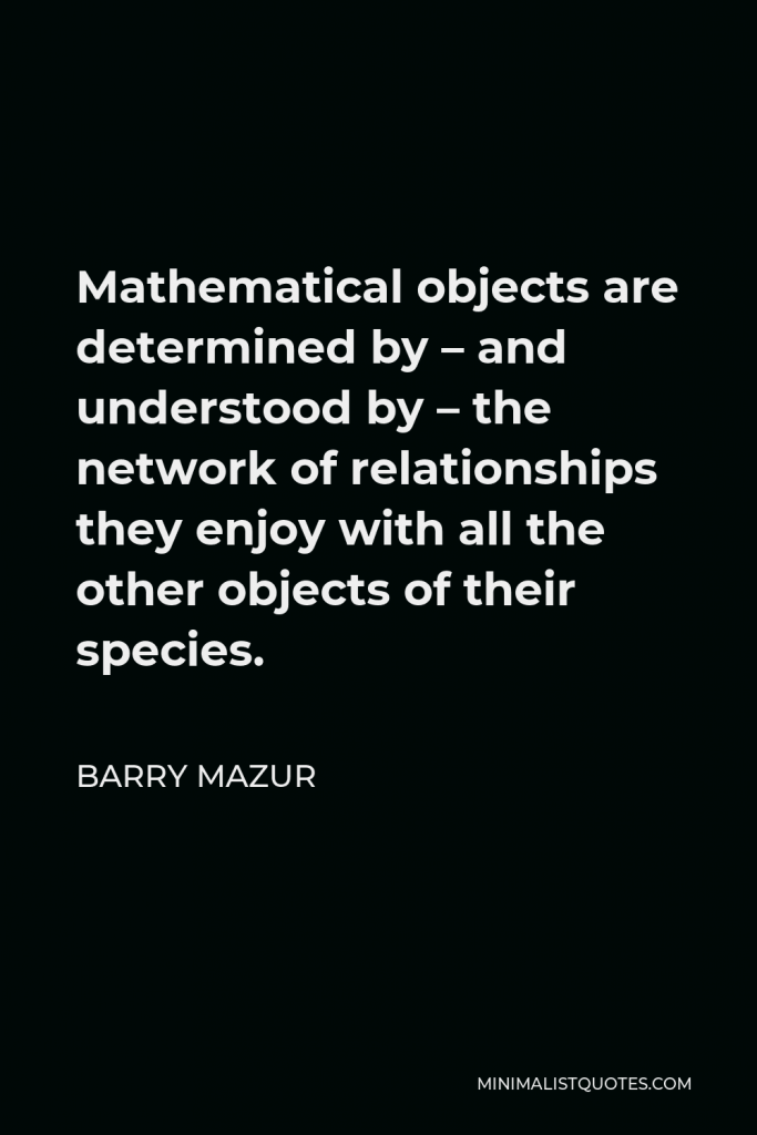 Barry Mazur Quote - Mathematical objects are determined by – and understood by – the network of relationships they enjoy with all the other objects of their species.