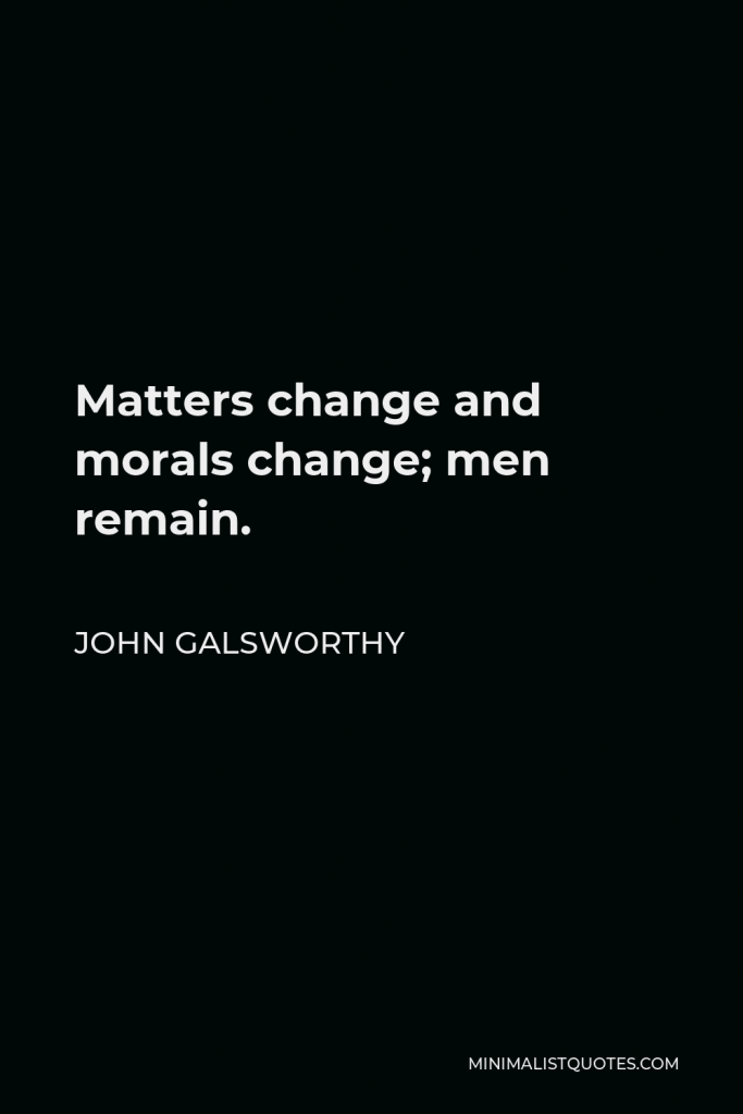 John Galsworthy Quote - Matters change and morals change; men remain.