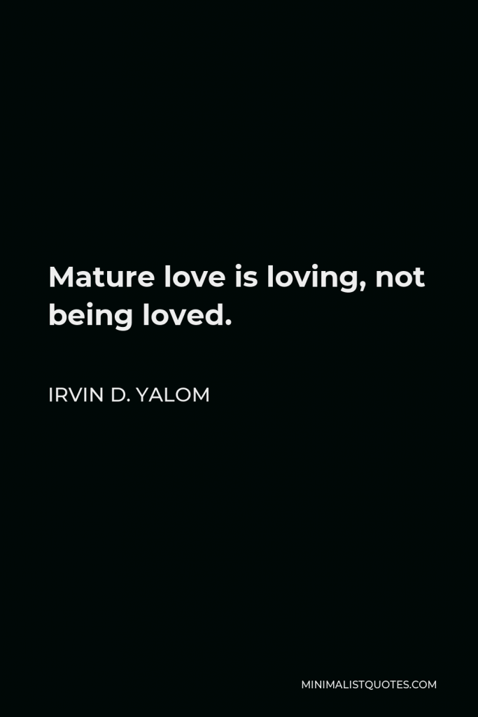 Irvin D. Yalom Quote - Mature love is loving, not being loved.