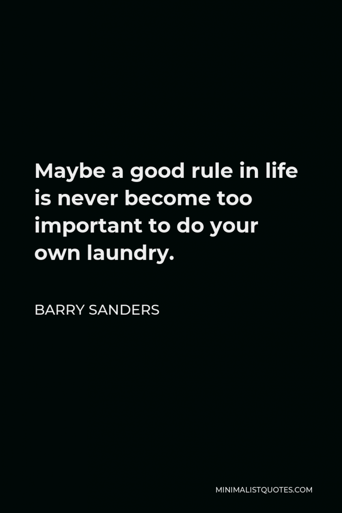 Barry Sanders Quote - Maybe a good rule in life is never become too important to do your own laundry.