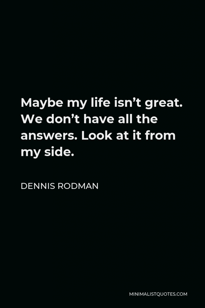 Dennis Rodman Quote - Maybe my life isn’t great. We don’t have all the answers. Look at it from my side.