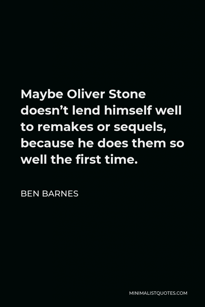 Ben Barnes Quote - Maybe Oliver Stone doesn’t lend himself well to remakes or sequels, because he does them so well the first time.