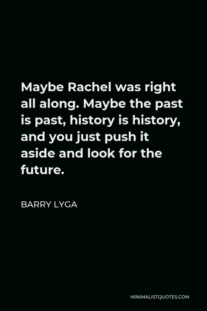 Barry Lyga Quote - Maybe Rachel was right all along. Maybe the past is past, history is history, and you just push it aside and look for the future.