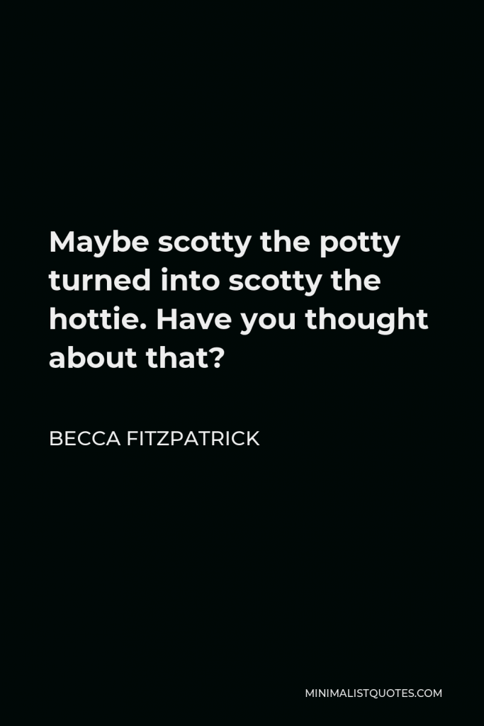 Becca Fitzpatrick Quote - Maybe scotty the potty turned into scotty the hottie. Have you thought about that?