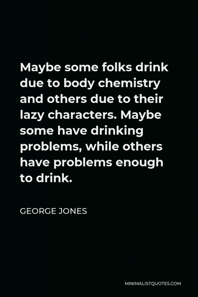 George Jones Quote - Maybe some folks drink due to body chemistry and others due to their lazy characters. Maybe some have drinking problems, while others have problems enough to drink.