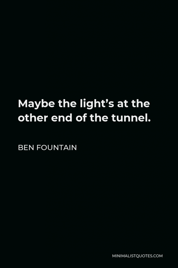 Ben Fountain Quote - Maybe the light’s at the other end of the tunnel.