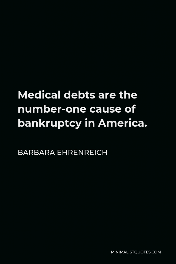 Barbara Ehrenreich Quote - Medical debts are the number-one cause of bankruptcy in America.