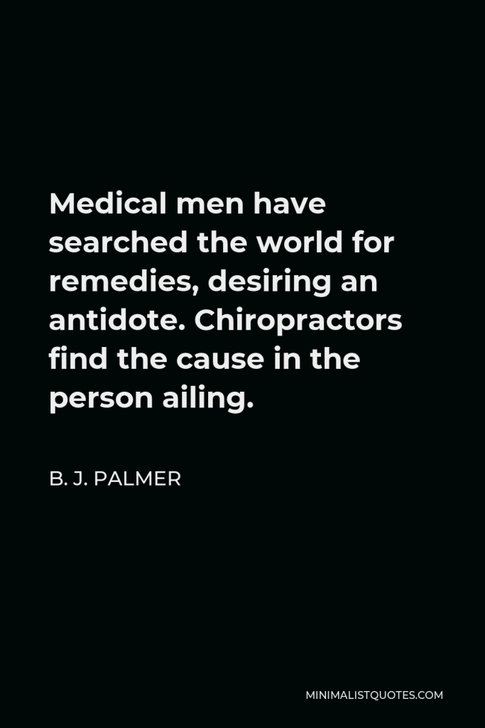 B. J. Palmer Quote - Medical men have searched the world for remedies, desiring an antidote. Chiropractors find the cause in the person ailing.