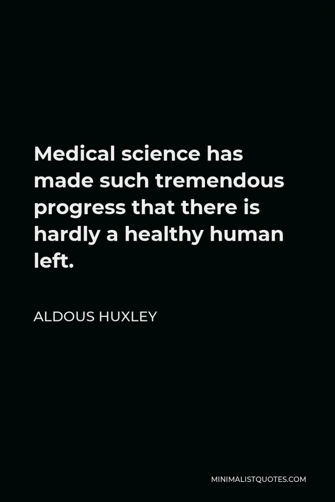 Aldous Huxley Quote - Medical science has made such tremendous progress that there is hardly a healthy human left.