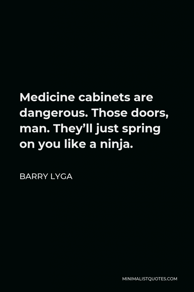 Barry Lyga Quote - Medicine cabinets are dangerous. Those doors, man. They’ll just spring on you like a ninja.