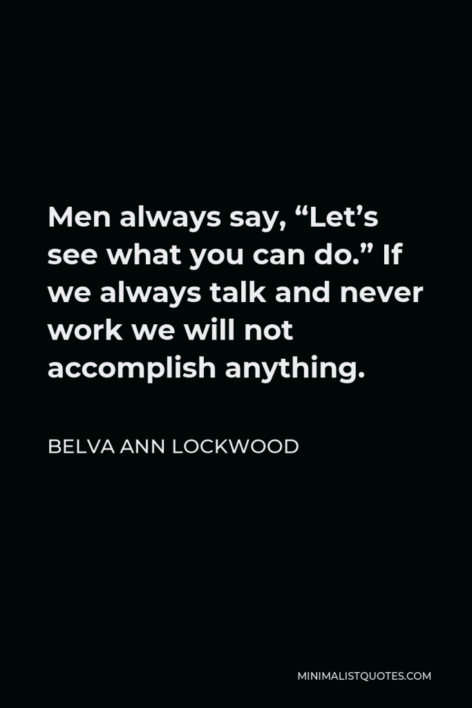 Belva Ann Lockwood Quote - Men always say, “Let’s see what you can do.” If we always talk and never work we will not accomplish anything.