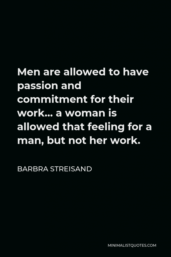 Barbra Streisand Quote - Men are allowed to have passion and commitment for their work… a woman is allowed that feeling for a man, but not her work.
