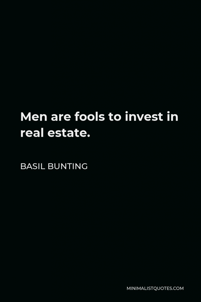 Basil Bunting Quote - Men are fools to invest in real estate.