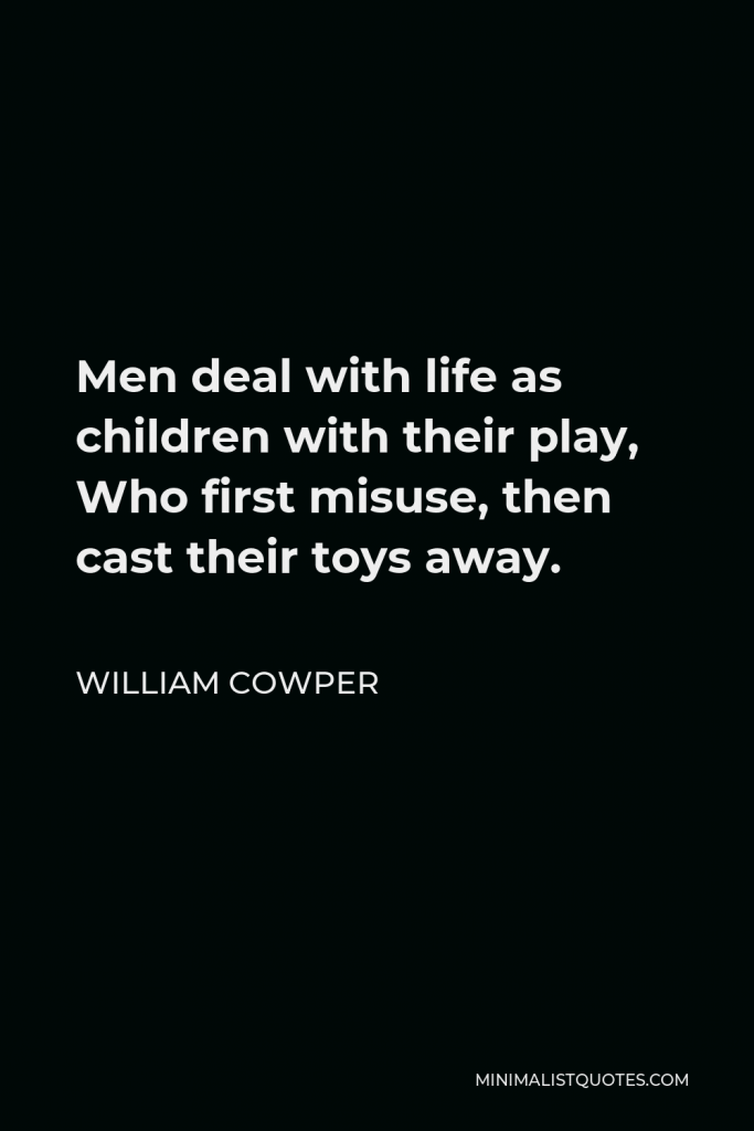 William Cowper Quote - Men deal with life as children with their play, Who first misuse, then cast their toys away.